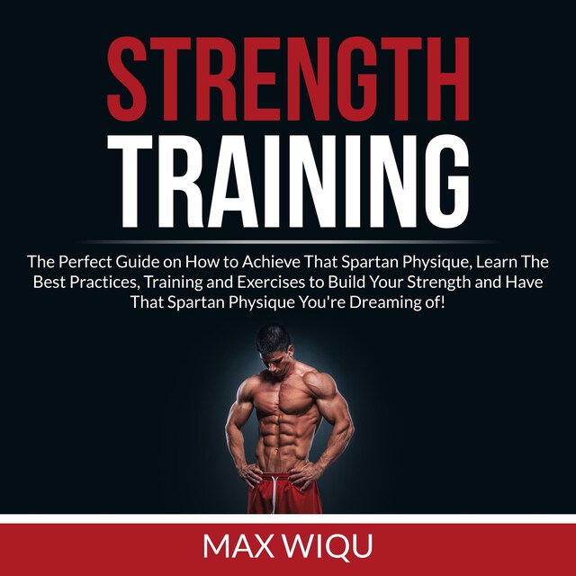 Copertina del libro per Strength Training: The Perfect Guide on How to Achieve That Spartan Physique, Learn The Best Practices, Training and Exercises to Build Your Strength and Have That Spartan Physique You're Dreaming of