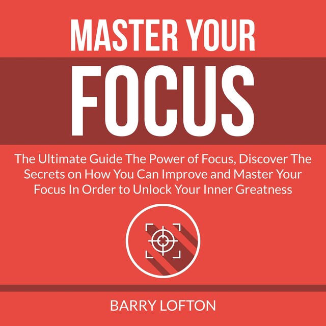 Couverture de livre pour Master Your Focus: The Ultimate Guide The Power of Focus, Discover The Secrets on How You Can Improve and Master Your Focus In Order to Unlock Your Inner Greatness