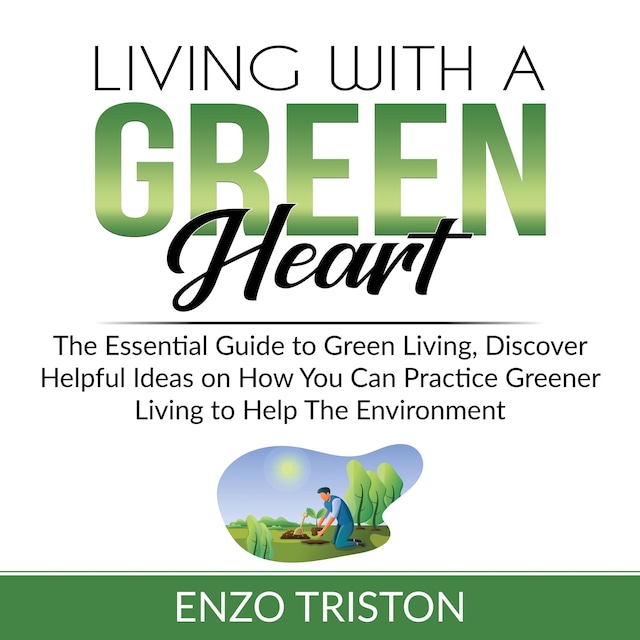 Book cover for Living with a Green Heart: The Essential Guide to Green Living, Discover Helpful Ideas on How You Can Practice Greener Living to Help The Environment