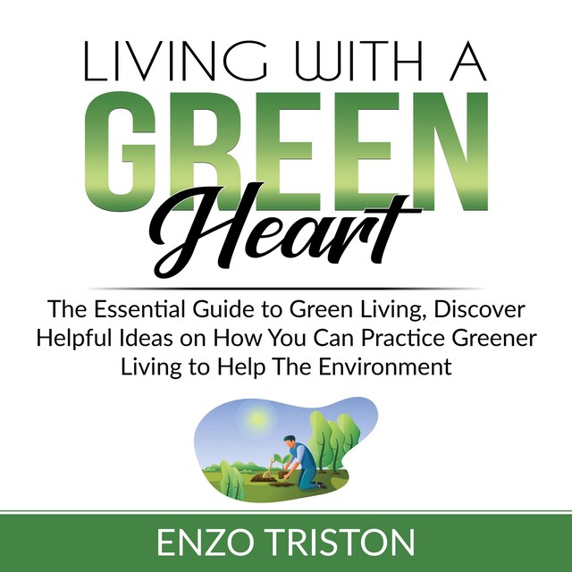 Okładka książki dla Living with a Green Heart: The Essential Guide to Green Living, Discover Helpful Ideas on How You Can Practice Greener Living to Help The Environment