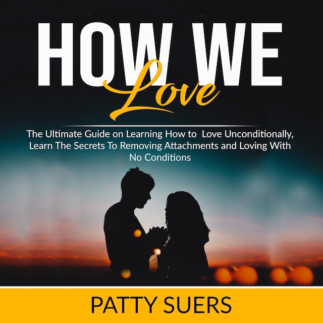 Book cover for How We Love: The Ultimate Guide on Learning How to Love Unconditionally, Learn The Secrets To Removing Attachments and Loving With No Conditions