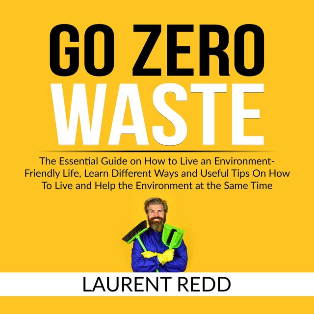 Copertina del libro per Go Zero Waste: The Essential Guide on How to Live an Environment-Friendly Life, Learn Different Ways and Useful Tips On How To Live and Help the Environment at the Same Time