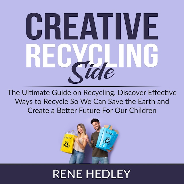 Book cover for Creative Recycling Side: The Ultimate Guide on Recycling, Discover Effective Ways to Recycle So We Can Save the Earth and Create a Better Future For Our Children