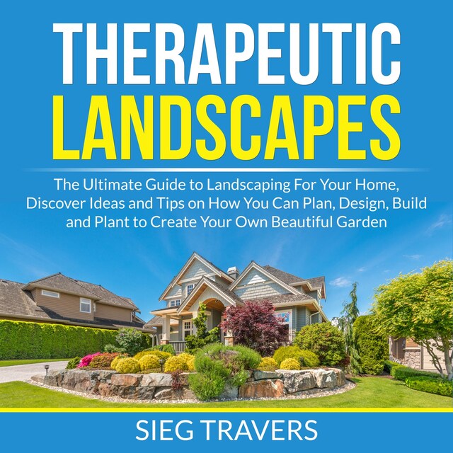 Okładka książki dla Therapeutic Landscapes: The Ultimate Guide to Landscaping For Your Home, Discover Ideas and Tips on How You Can Plan, Design, Build and Plant to Create Your Own Beautiful Garden