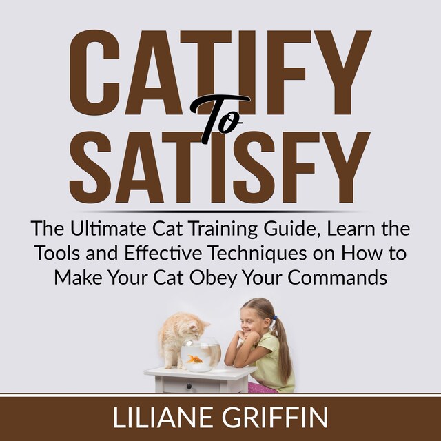 Book cover for Catify to Satisfy: The Ultimate Cat Training Guide, Learn the Tools and Effective Techniques on How to Make Your Cat Obey Your Commands