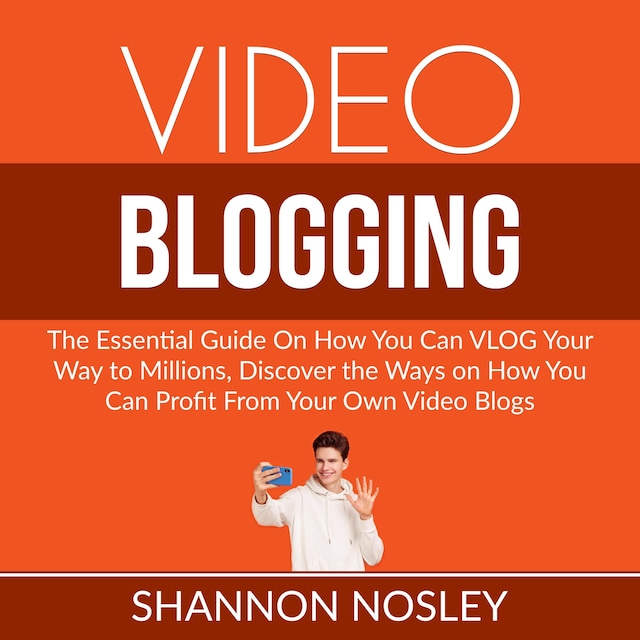 Video Blogging: The Essential Guide On How You Can VLOG Your Way to Millions, Discover the Ways on How You Can Profit From Your Own Video Blogs