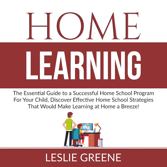 Couverture de livre pour Home Learning: The Essential Guide to a Successful Home School Program For Your Child, Discover Effective Home School Strategies That Would Make Learning at Home a Breeze!