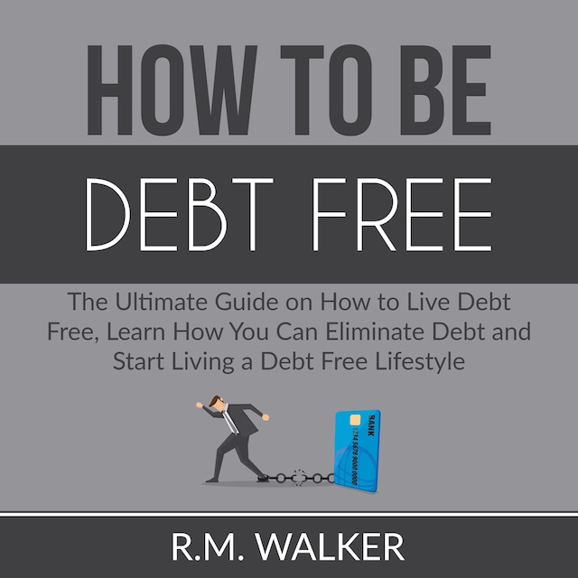 Okładka książki dla How to Be Debt Free: The Ultimate Guide on How to Live Debt Free, Learn How You Can Eliminate Debt and Start Living a Debt Free Lifestyle