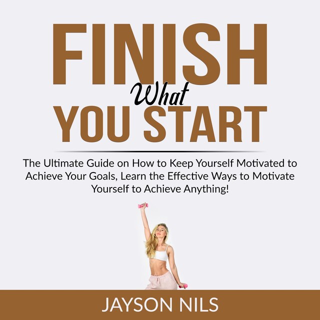 Couverture de livre pour Finish What You Start: The Ultimate Guide on How to Keep Yourself Motivated to Achieve Your Goals, Learn the Effective Ways to Motivate Yourself to Achieve Anything!