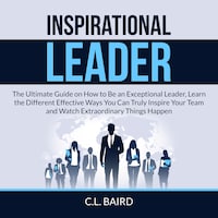 Inspirational Leader: The Ultimate Guide on How to Be an Exceptional Leader, Learn the Different Effective Ways You Can Truly Inspire Your Team and Watch Extraordinary Things Happen