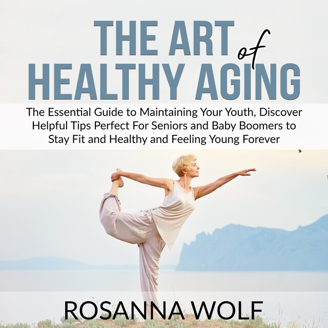 Bokomslag for The Art of Healthy Aging: The Essential Guide to Maintaining Your Youth, Discover Helpful Tips Perfect For Seniors and Baby Boomers to Stay Fit and Healthy and Feeling Young Forever