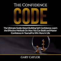 The Confidence Code: The Ultimate Guide About Building Self-Confidence, Learn the Effective Methods On How You Can Build and Master Confidence In Yourself to Win More in Life
