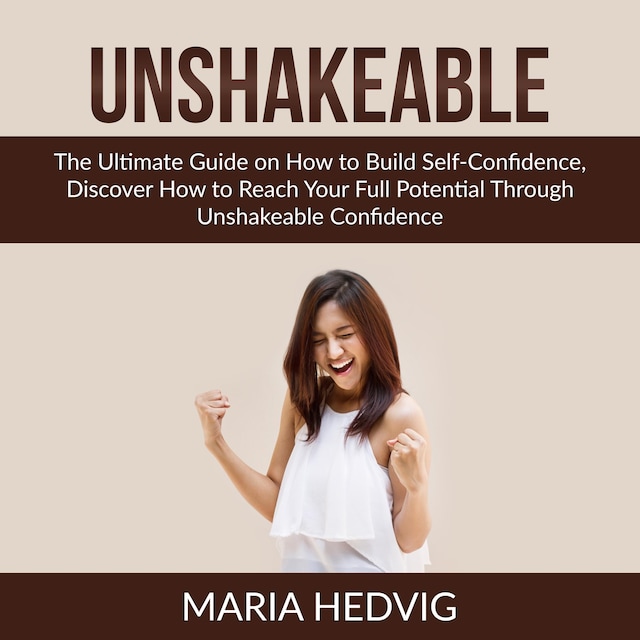 Book cover for Unshakeable: The Ultimate Guide on How to Build Self-Confidence, Discover How to Reach Your Full Potential Through Unshakeable Confidence