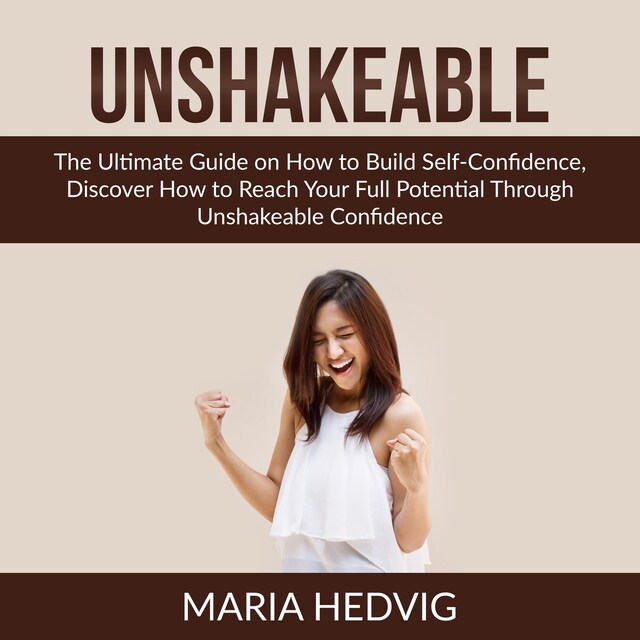 Copertina del libro per Unshakeable: The Ultimate Guide on How to Build Self-Confidence, Discover How to Reach Your Full Potential Through Unshakeable Confidence