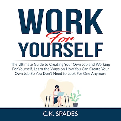 Work For YourSelf: The Ultimate Guide to Creating Your Own Job and Working For Yourself, Learn the Ways on How You Can Create Your Own Job So You Don't Need to Look For One Anymore