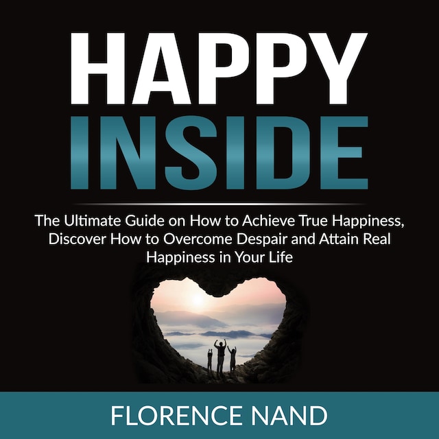 Couverture de livre pour Happy Inside: The Ultimate Guide on How to Achieve True Happiness, Discover How to Overcome Despair and Attain Real Happiness in Your Life