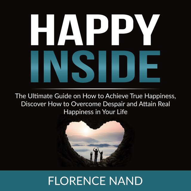 Kirjankansi teokselle Happy Inside: The Ultimate Guide on How to Achieve True Happiness, Discover How to Overcome Despair and Attain Real Happiness in Your Life