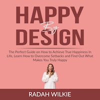 Happy By Design: The Perfect Guide on How to Achieve True Happiness In Life, Learn How to Overcome Setback and Find Out What Makes You Truly Happy