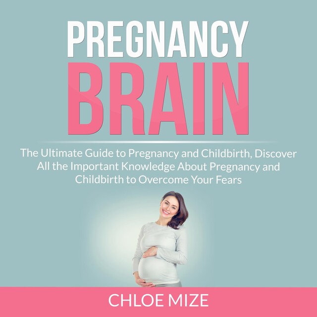 Okładka książki dla Pregnancy Brain: The Ultimate Guide to Pregnancy and Childbirth, Discover All the Important Knowledge About Pregnancy and Childbirth to Overcome Your Fears