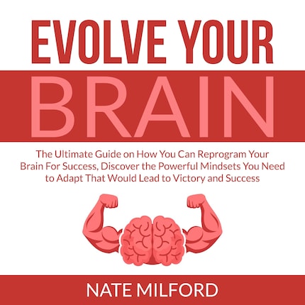 Evolve Your Brain: The Ultimate Guide On How You Can Reprogram Your 