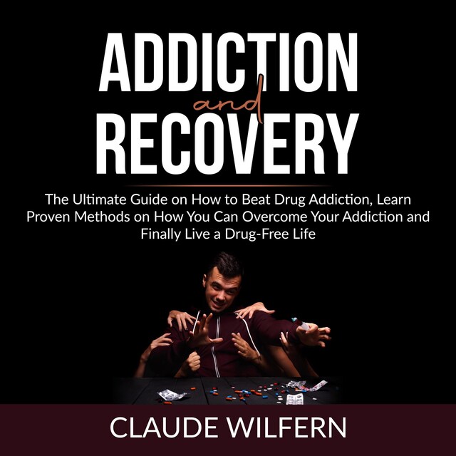 Kirjankansi teokselle Addiction and Recovery: The Ultimate Guide on How to Beat Drug Addiction, Learn Proven Methods on How You Can Overcome Your Addiction and Finally Live a Drug-Free Life