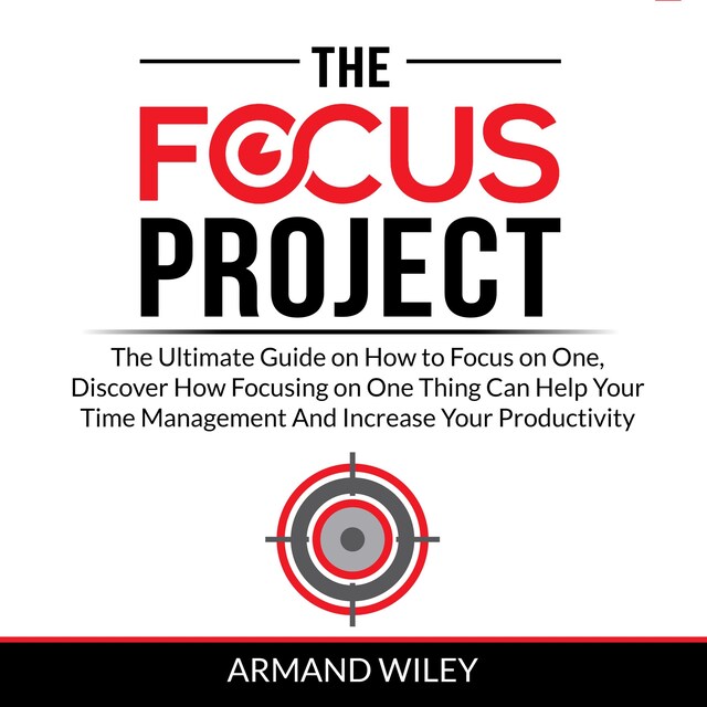 Okładka książki dla The Focus Project: The Ultimate Guide on How to Focus on One, Discover How Focusing on One Thing Can Help Your Time Management And Increase Your Productivity