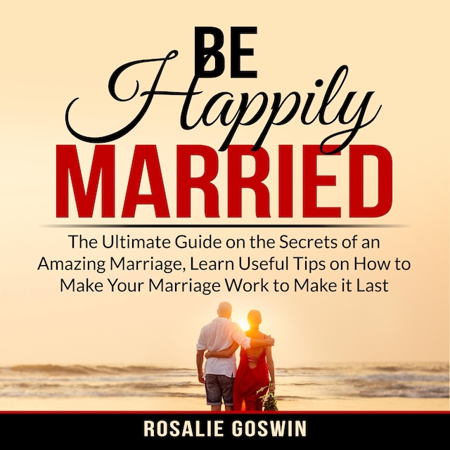 Book cover for Be Happily Married: The Ultimate Guide on the Secrets of an Amazing Marriage, Learn Useful Tips on How to Make Your Marriage Work to Make it Last