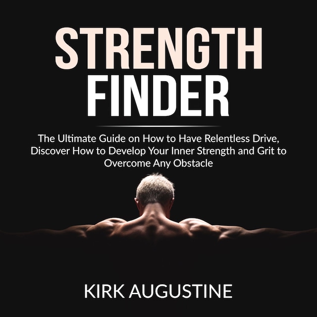 Strength Finder: The Ultimate Guide on How to Have Relentless Drive, Discover How to Develop Your Inner Strength and Grit to Overcome Any Obstacle