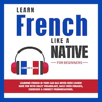 Learn French Like a Native for Beginners: Learning French in Your Car Has Never Been Easier! Have Fun with Crazy Vocabulary, Daily Used Phrases, Exercises & Correct Pronunciations