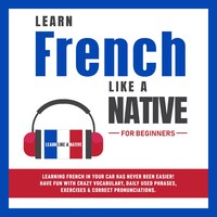 Learn French Like a Native for Beginners: Learning French in Your Car Has Never Been Easier! Have Fun with Crazy Vocabulary, Daily Used Phrases, Exercises & Correct Pronunciations