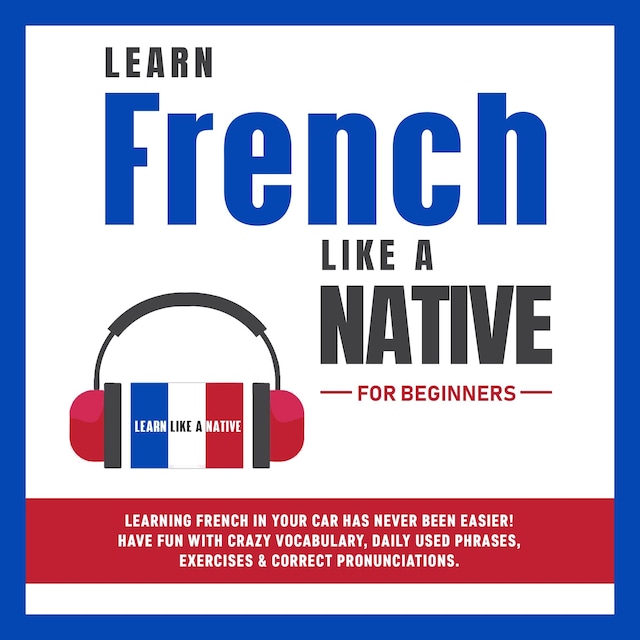 Kirjankansi teokselle Learn French Like a Native for Beginners: Learning French in Your Car Has Never Been Easier! Have Fun with Crazy Vocabulary, Daily Used Phrases, Exercises & Correct Pronunciations