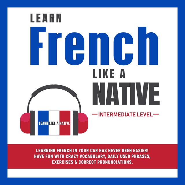 Kirjankansi teokselle Learn French Like a Native - Intermediate Level: Learning French in Your Car Has Never Been Easier! Have Fun with Crazy Vocabulary, Daily Used Phrases, Exercises & Correct Pronunciations