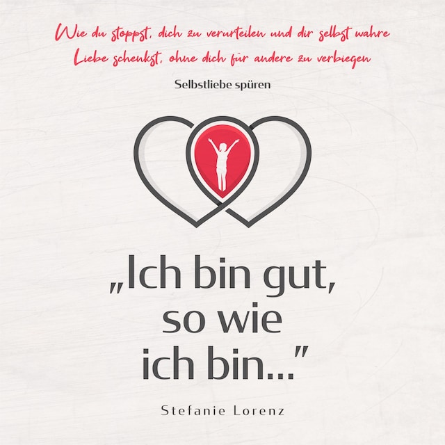 Selbstliebe spüren: „Ich bin gut, so wie ich bin...” - Wie du stoppst, dich zu verurteilen und dir selbst wahre Liebe schenkst, ohne dich für andere zu verbiegen