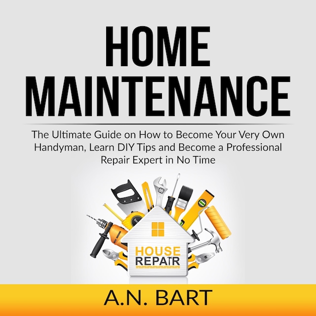 Couverture de livre pour Home Maintenance: The Ultimate Guide on How to Become Your Very Own Handyman, Learn DIY Tips and Become a Professional Repair Expert in No Time