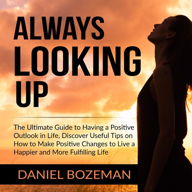 Kirjankansi teokselle Always Looking Up: The Ultimate Guide to Having a Positive Outlook in Life, Discover Useful Tips on How to Make Positive Changes to Live a Happier and More Fulfilling Life