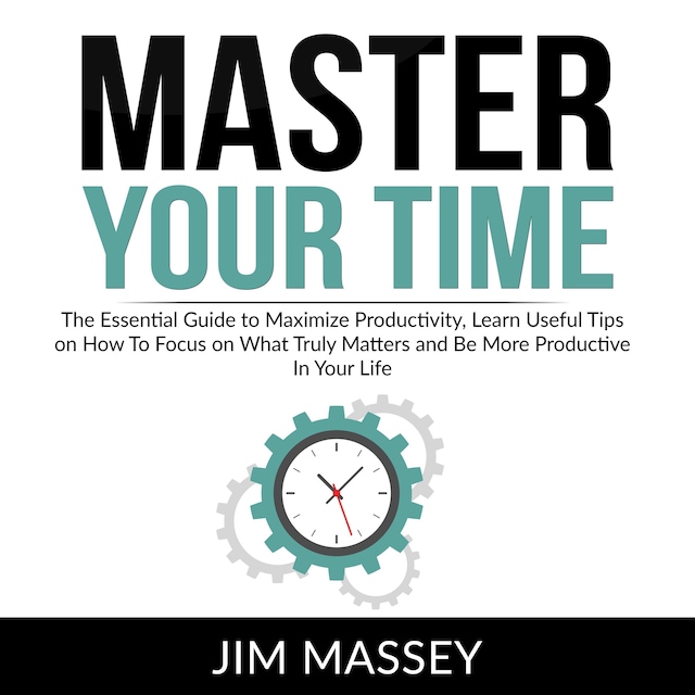 Couverture de livre pour Master Your Time: The Essential Guide to Maximize Productivity, Learn Useful Tips on How To Focus on What Truly Matters and Be More Productive In Your Life