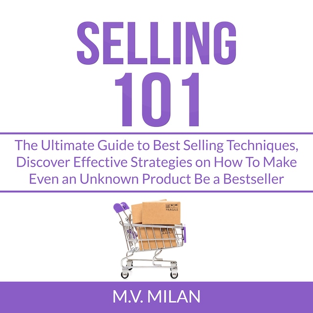 Portada de libro para Selling 101: The Ultimate Guide to Best Selling Techniques, Discover Effective Strategies on How To Make Even an Unknown Product Be a Bestseller