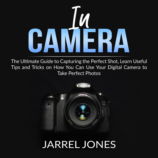 Copertina del libro per In Camera: The Ultimate Guide to Capturing the Perfect Shot, Learn Useful Tips and Tricks on How You Can Use Your Digital Camera to Take Perfect Photos