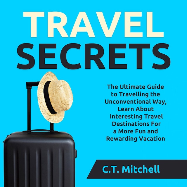 Boekomslag van Travel Secrets: The Ultimate Guide to Travelling the Unconventional Way, Learn About Interesting Travel Destinations For a More Fun and Rewarding Vacation