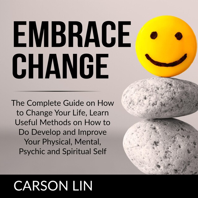 Kirjankansi teokselle Embrace Change: The Complete Guide on How to Change Your Life, Learn Useful Methods on How to Do Develop and Improve Your Physical, Mental, Psychic and Spiritual Self