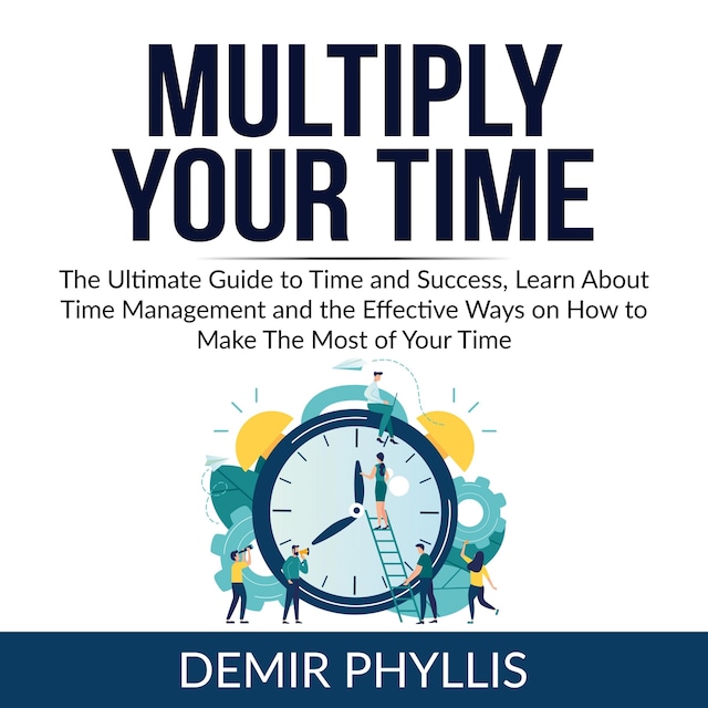 Couverture de livre pour Multiply Your Time: The Ultimate Guide to Time and Success, Learn About Time Management and the Effective Ways on How to Make The Most of Your Time