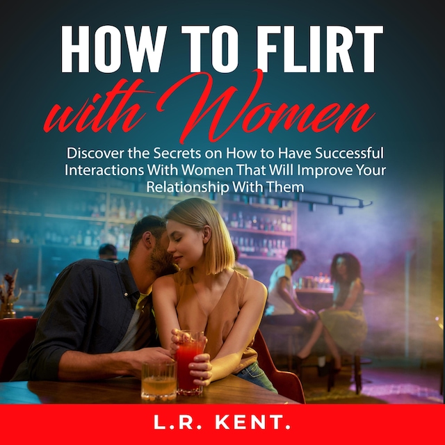Kirjankansi teokselle How to Flirt with Women: Discover the Secrets on How to Have Successful Interactions With Women That Will Improve Your Relationship With Them