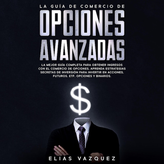 Couverture de livre pour La Guía de Comercio de Opciones Avanzadas: La Mejor Guía Completa Para Obtener Ingresos con el Comercio de Opciones, Aprenda Estrategias Secretas de Inversión Para Invertir en Acciones, Futuros, ETF, Opciones y Binarios.