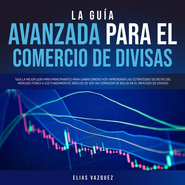 Boekomslag van La Guía Avanzada Para el Comercio de Divisas: Siga la Mejor Guía Para Principiantes Para Ganar Dinero hoy! Aprenderá las Estrategias Secretas del Mercado Forex a los Fundamentos Básicos de ser un Corredor de Bolsa en el Mercado de Divisas!