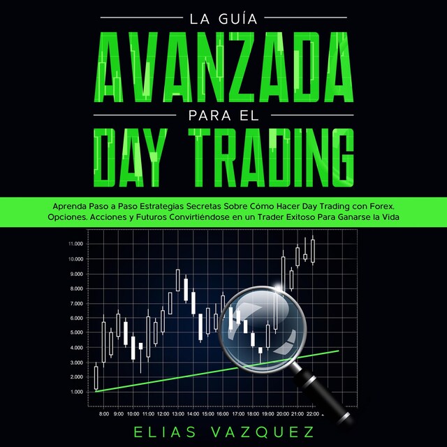 Copertina del libro per La Guía Avanzada Para el Day Trading: Aprenda Paso a Paso Estrategias Secretas Sobre Cómo Hacer Day Trading con Forex, Opciones, Acciones y Futuros Convirtiéndose en un Trader Exitoso Para Ganarse la Vida.