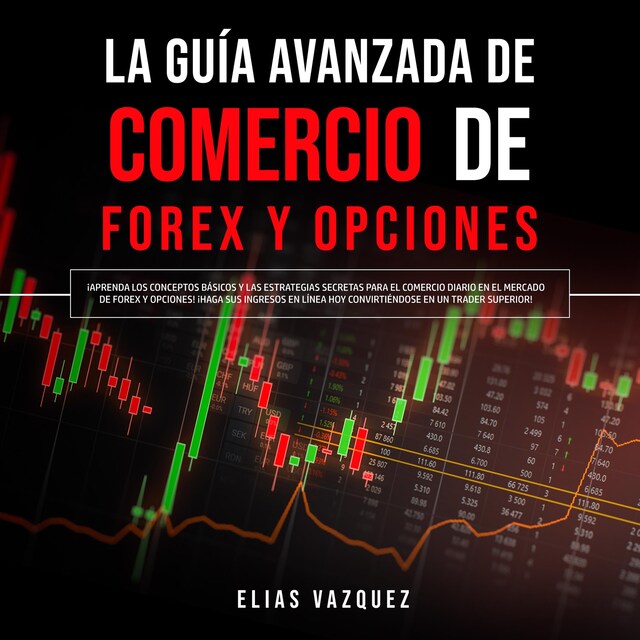 Copertina del libro per La Guía Avanzada de Comercio de Forex y Opciones: ¡Aprenda los Conceptos Básicos y las Estrategias Secretas Para el Comercio Diario en el Mercado de Forex y Opciones! ¡Haga sus Ingresos en Línea hoy Convirtiéndose en un Trader Superior!