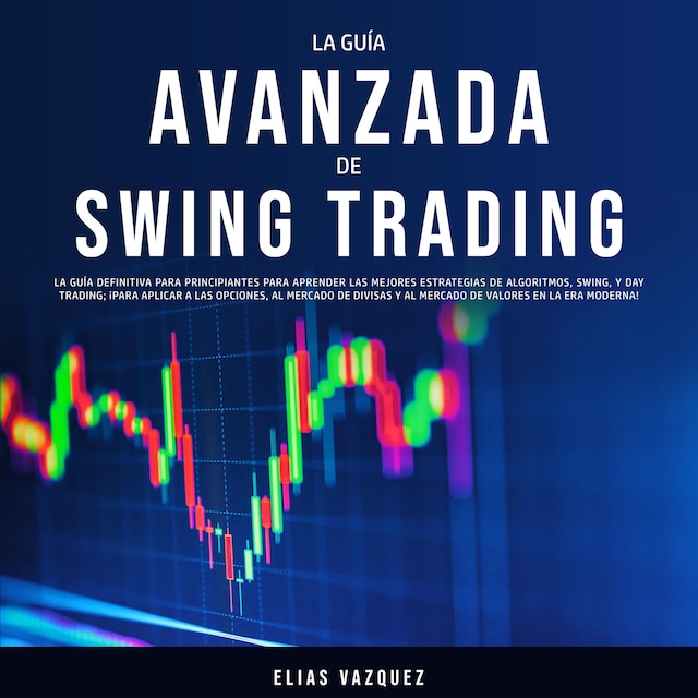 Book cover for La Guía Avanzada de Swing Trading: La Guía Definitiva Para Principiantes Para Aprender las Mejores Estrategias de Algoritmos, Swing, y Day Trading; ¡Para Aplicar a las Opciones, al Mercado de Divisas y al Mercado de Valores en la era Moderna!