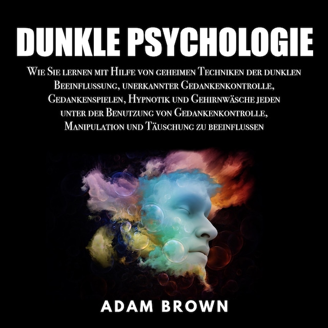 Boekomslag van Dunkle Psychologie: Wie Sie lernen mit Hilfe von geheimen Techniken der dunklen Beeinflussung, unerkannter Gedankenkontrolle, Gedankenspielen, Hypnotik und Gehirnwäsche jeden unter der Benutzung von Gedankenkontrolle, Manipulation und Täuschung zu be