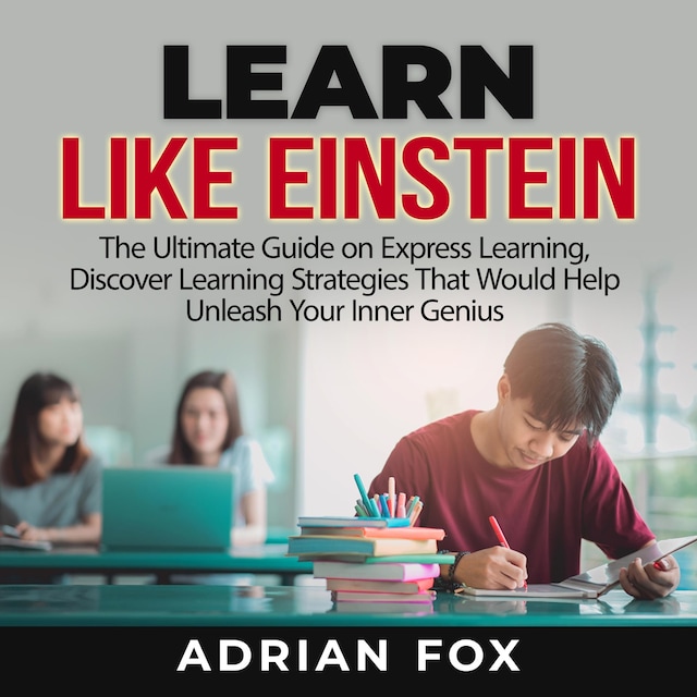 Learn Like Einstein: The Ultimate Guide on Express Learning, Discover Learning Strategies That Would Help Unleash Your Inner Genius