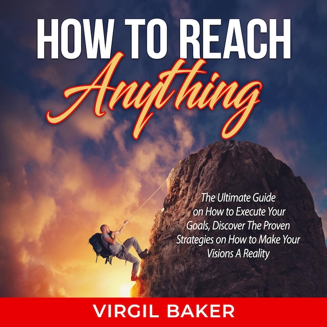 How to Reach Anything: The Ultimate Guide on How to Execute Your Goals, Discover The Proven Strategies on How to Make Your Visions A Reality